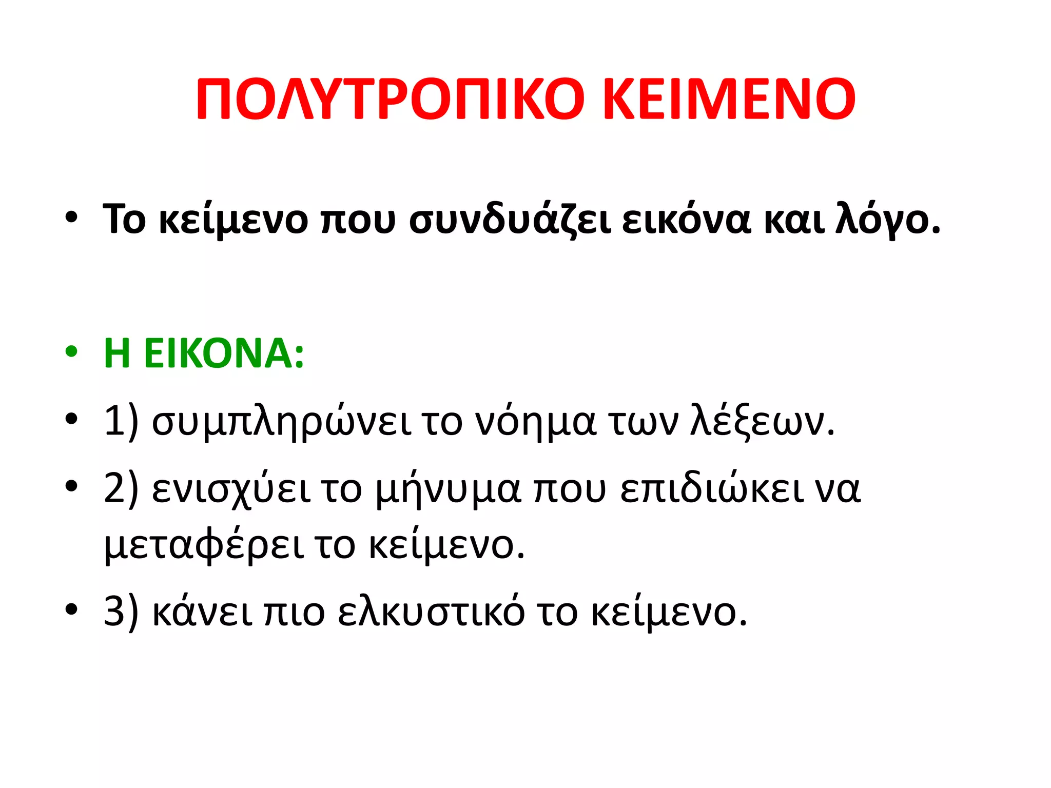 ΠΟΛΥΤΡΟΠΙΚΟ ΚΕΙΜΕΝΟ
• Το κείμενο που συνδυάζει εικόνα και λόγο.
• Η ΕΙΚΟΝΑ:
• 1) συμπληρώνει το νόημα των λέξεων.
• 2) ενισχύει το μήνυμα που επιδιώκει να
μεταφέρει το κείμενο.
• 3) κάνει πιο ελκυστικό το κείμενο.
 