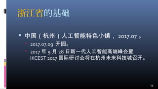 浙江省的基础
 中国（杭州）人工智能特色小镇， 2017.07 。
 2017.07.09 开园。
 2017 年 9 月 28 日新一代人工智能高端峰会暨
IKCEST 2017 国际研讨会将在杭州未来科技城召开。
18
 