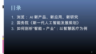 目录
1. 浏览： AI 新产品、新应用、新研究
2. 国务院《新一代人工智能发展规划》
3. 如何剖析“智能 + 产业”：以智慧医疗为例
2
 