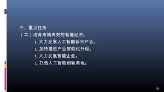 三、重点任务
（二）培育高端高效的智能经济。
1. 大力发展人工智能新兴产业。
2. 加快推进产业智能化升级。
3. 大力发展智能企业。
4. 打造人工智能创新高地。
28
 