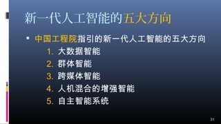 新一代人工智能的五大方向
 中国工程院指引的新一代人工智能的五大方向
1. 大数据智能
2. 群体智能
3. 跨媒体智能
4. 人机混合的增强智能
5. 自主智能系统
31
 
