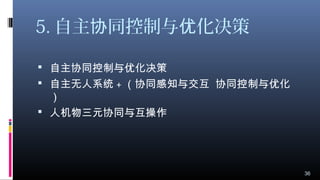 5. 自主 同控制与 化决策协 优
 自主协同控制与优化决策
 自主无人系统 + （协同感知与交互 协同控制与优化
）
 人机物三元协同与互操作
36
 