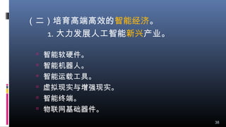 （二）培育高端高效的智能经济。
1. 大力发展人工智能新兴产业。
 智能软硬件。
 智能机器人。
 智能运载工具。
 虚拟现实与增强现实。
 智能终端。
 物联网基础器件。
38
 