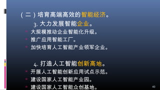 （二）培育高端高效的智能经济。
3. 大力发展智能企业。
 大规模推动企业智能化升级。
 推广应用智能工厂。
 加快培育人工智能产业领军企业。
4. 打造人工智能创新高地。
 开展人工智能创新应用试点示范。
 建设国家人工智能产业园。
 建设国家人工智能众创基地。 40
 