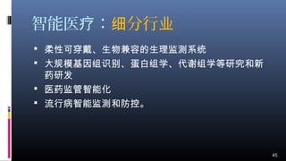 智能医 ：疗 分行细 业
 柔性可穿戴、生物兼容的生理监测系统
 大规模基因组识别、蛋白组学、代谢组学等研究和新
药研发
 医药监管智能化
 流行病智能监测和防控。
45
 