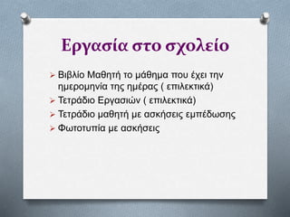 Εργασία στο σχολείο
 Βιβλίο Μαθητή το μάθημα που έχει την
ημερομηνία της ημέρας ( επιλεκτικά)
 Τετράδιο Εργασιών ( επιλεκτικά)
 Τετράδιο μαθητή με ασκήσεις εμπέδωσης
 Φωτοτυπία με ασκήσεις
 