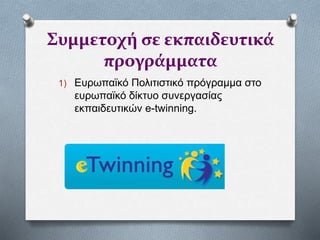 Συμμετοχή σε εκπαιδευτικά
προγράμματα
1) Ευρωπαϊκό Πολιτιστικό πρόγραμμα στο
ευρωπαϊκό δίκτυο συνεργασίας
εκπαιδευτικών e-twinning.
 