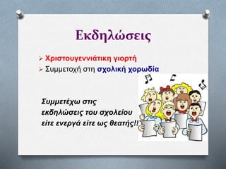 Εκδηλώσεις
 Χριστουγεννιάτικη γιορτή
 Συμμετοχή στη σχολική χορωδία
Συμμετέχω στις
εκδηλώσεις του σχολείου
είτε ενεργά είτε ως θεατής!!!!!!
 