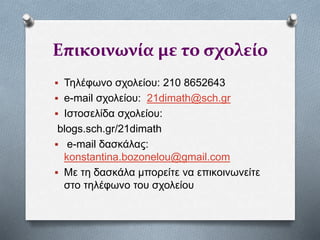 Επικοινωνία με το σχολείο
 Τηλέφωνο σχολείου: 210 8652643
 e-mail σχολείου: 21dimath@sch.gr
 Ιστοσελίδα σχολείου:
blogs.sch.gr/21dimath
 e-mail δασκάλας:
konstantina.bozonelou@gmail.com
 Με τη δασκάλα μπορείτε να επικοινωνείτε
στο τηλέφωνο του σχολείου
 