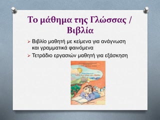 Το μάθημα της Γλώσσας /
Βιβλία
 Βιβλίο μαθητή με κείμενα για ανάγνωση
και γραμματικά φαινόμενα
 Τετράδιο εργασιών μαθητή για εξάσκηση
 