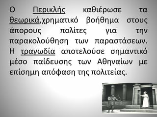 Ο Περικλής καθιέρωσε τα
θεωρικά,χρηματικό βοήθημα στους
άπορους πολίτες για την
παρακολούθηση των παραστάσεων.
Η τραγωδία αποτελούσε σημαντικό
μέσο παίδευσης των Αθηναίων με
επίσημη απόφαση της πολιτείας.
 