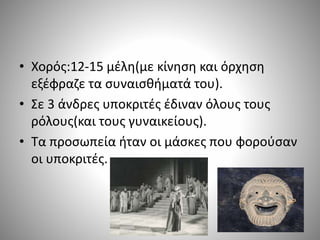 • Χορός:12-15 μέλη(με κίνηση και όρχηση
εξέφραζε τα συναισθήματά του).
• Σε 3 άνδρες υποκριτές έδιναν όλους τους
ρόλους(και τους γυναικείους).
• Τα προσωπεία ήταν οι μάσκες που φορούσαν
οι υποκριτές.
 