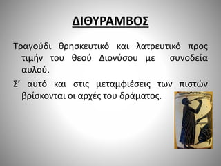 ΔΙΘΥΡΑΜΒΟΣ
Τραγούδι θρησκευτικό και λατρευτικό προς
τιμήν του θεού Διονύσου με συνοδεία
αυλού.
Σ’ αυτό και στις μεταμφιέσεις των πιστών
βρίσκονται οι αρχές του δράματος.
 