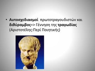 • Αυτοσχεδιασμοί πρωτοτραγουδιστών και
διθύραμβος=> Γέννηση της τραγωδίας
(Αριστοτέλης:Περί Ποιητικής)
 