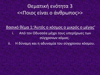 Θεματική ενότητα 3
<<Ποιος είναι ο άνθρωπος>>
Βασικό θέμα 1:‘Αυτός ο κόσμος ο μικρός ο μέγας’
i. Από τον Οδυσσέα μέχρι τους υπερήρωες των
σύγχρονων κόμικς.
ii. Η δύναμη και η αδυναμία του σύγχρονου κόσμου.
 