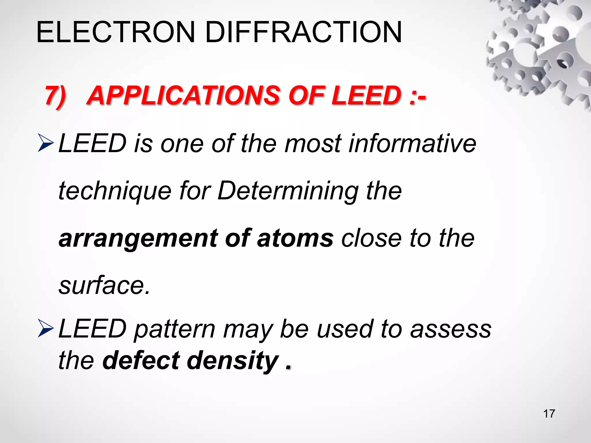 ELECTRON DIFFRACTION
7) APPLICATIONS OF LEED :-
LEED is one of the most informative
technique for Determining the
arrangement of atoms close to the
surface.
LEED pattern may be used to assess
the defect density .
17
 