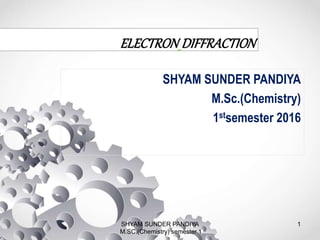 ELECTRON DIFFRACTION
SHYAM SUNDER PANDIYA
M.Sc.(Chemistry)
1stsemester 2016
SHYAM SUNDER PANDIYA
M.SC.(Chemistry) semester 1
1
 