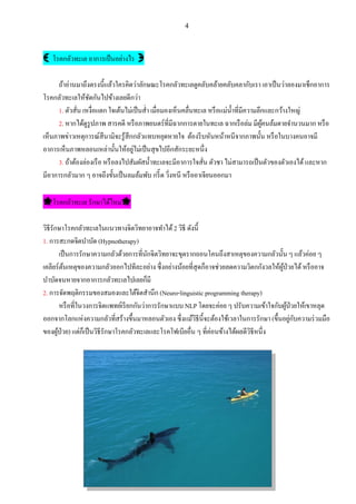 4
🌜โรคกลัวทะเล อาการเป็นอย่างไร🌛
ถ้าอ่านมาถึงตรงนี้แล้วใครคิดว่าลักษณะโรคกลัวทะเลดูคลับคล้ายคลับคลากับเรา เอาเป็นว่าลองมาเช็กอาการ
โรคกลัวทะเลให้ชัดกันไปข้างเลยดีกว่า
1. ตัวสั่น เหงื่อแตก ใจเต้นไม่เป็นส่า เมื่อมองเห็นคลื่นทะเล หรือแม่น้าที่มีความลึกและกว้างใหญ่
2. หากได้ดูรูปภาพ สารคดี หรือภาพยนตร์ที่มีฉากการตายในทะเล ฉากเรือล่ม มีผู้คนล้มตายจานวนมาก หรือ
เห็นภาพข่าวเหตุการณ์สึนามิจะรู้สึกกลัวแทบหยุดหายใจ ต้องรีบหันหน้าหนีจากภาพนั้น หรือในบางคนอาจมี
อาการเห็นภาพหลอนเหล่านั้นให้อยู่ไม่เป็นสุขไปอีกสักระยะหนึ่ง
3. ถ้าต้องล่องเรือ หรือลงไปสัมผัสน้าทะเลจะมีอาการใจสั่น ตัวชา ไม่สามารถเป็นตัวของตัวเองได้และหาก
มีอาการกลัวมาก ๆ อาจถึงขั้นเป็นลมล้มพับ กรี๊ด วิ่งหนี หรืออาเจียนออกมา
🌟โรคกลัวทะเล รักษาได้ไหม🌟
วิธีรักษาโรคกลัวทะเลในแนวทางจิตวิทยาอาจทาได้2 วิธี ดังนี้
1. การสะกดจิตบาบัด (Hypnotherapy)
เป็นการรักษาความกลัวด้วยการที่นักจิตวิทยาจะขุดรากถอนโคนถึงสาเหตุของความกลัวนั้น ๆ แล้วค่อย ๆ
เคลียร์ต้นเหตุของความกลัวออกไปทีละอย่าง ซึ่งอย่างน้อยที่สุดก็อาจช่วยลดความวิตกกังวลให้ผู้ป่วยได้หรืออาจ
บาบัดจนหายจากอาการกลัวทะเลไปเลยก็มี
2. การจัดพฤติกรรมของสมองและใต้จิตสานึก (Neuro-linguistic programming therapy)
หรือที่ในวงการจิตแพทย์เรียกกันว่าการรักษาแบบ NLP โดยจะค่อย ๆ ปรับความเข้าใจกับผู้ป่วยให้เขาหลุด
ออกจากโลกแห่งความกลัวที่สร้างขึ้นมาหลอนตัวเอง ซึ่งแม้วิธีนี้จะต้องใช้เวลาในการรักษา (ขึ้นอยู่กับความร่วมมือ
ของผู้ป่วย) แต่ก็เป็นวิธีรักษาโรคกลัวทะเลและโรคโฟเบียอื่น ๆ ที่ค่อนข้างได้ผลดีวิธีหนึ่ง
 