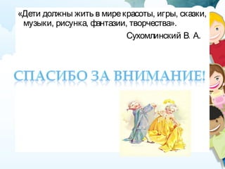 «Дети должны жить в мирекрасоты, игры, сказки,
музыки, рисунка, фантазии, творчества».
.Сухомлинский В А.
 