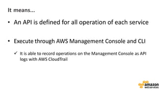 vv
It means…
• An API is defined for all operation of each service
• Execute through AWS Management Console and CLI
It is able to record operations on the Management Console as API
logs with AWS CloudTrail
 