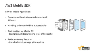 vv
AWS Mobile SDK
SDK for Mobile Application
• Common authentication mechanism to all
services
• Handling online and offline automatically
• Optimization for Mobile OS
- Example: Architecture using local offline cache
• Reduce memory footprint
- Install selected package with services
 