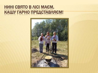НИНІ СВЯТО В ЛІСІ МАЄМ,
КАШУ ГАРНО ПРЕДСТАВЛЯЄМ!
 
