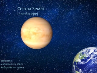 Сестра Землі
(про Венеру)
Виконала:
ученниця 4-Б класу
Хабарова Катерина
 