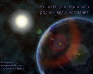 За що Плутон вигнали з
родини великих планет
Виконала:
ученниця 4-Б класу
Хабарова Катерина
 