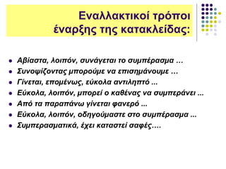 Εναλλακτικοί τρόποι
έναρξης της κατακλείδας:
 Αβίαστα, λοιπόν, συνάγεται το συµπέρασµα …
 Συνοψίζοντας µπορούµε να επισηµάνουµε …
 Γίνεται, εποµένως, εύκολα αντιληπτό ...
 Εύκολα, λοιπόν, µπορεί ο καθένας να συµπεράνει ...
 Από τα παραπάνω γίνεται φανερό ...
 Εύκολα, λοιπόν, οδηγούµαστε στο συμπέρασµα ...
 Συµπερασµατικά, έχει καταστεί σαφές….
 