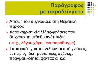 Παράγραφος
με παραδείγματα
 Άποψη του συγγραφέα στη Θεματική
περίοδο
 Χαρακτηριστικές λέξεις-φράσεις που
δείχνουν τη μέθοδο ανάπτυξης
( π.χ., λόγου χάρη, για παράδειγμα)
 Τα παραδείγματα αντλούνται από γνώσεις,
εμπειρίες, διαπροσωπικές σχέσεις,
πραγματικότητα, φαντασία κ.ά.
 