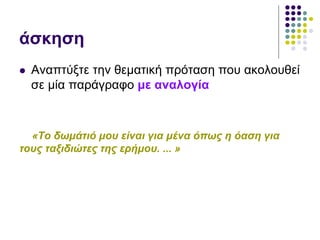 άσκηση
 Αναπτύξτε την θεματική πρόταση που ακολουθεί
σε μία παράγραφο με αναλογία
«Το δωμάτιό μου είναι για μένα όπως η όαση για
τους ταξιδιώτες της ερήμου. ... »
 