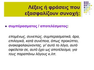  συμπέρασματος / αποτελέσματος:
επομένως, συνεπώς, συμπερασματικά, άρα,
επιλογικά, κατά συνέπεια, όπως προκύπτει,
ανακεφαλαιώνοντας, γι' αυτό το λόγο, αυτό
οφείλεται σε, αυτό έχει ως αποτέλεσμα, για
τους παραπάνω λόγους κ.λπ.
Λέξεις ή φράσεις που
εξασφαλίζουν συνοχή:
 