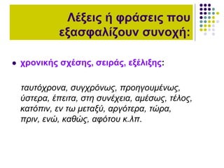  χρονικής σχέσης, σειράς, εξέλιξης:
ταυτόχρονα, συγχρόνως, προηγουμένως,
ύστερα, έπειτα, στη συνέχεια, αμέσως, τέλος,
κατόπιν, εν τω μεταξύ, αργότερα, τώρα,
πριν, ενώ, καθώς, αφότου κ.λπ.
Λέξεις ή φράσεις που
εξασφαλίζουν συνοχή:
 