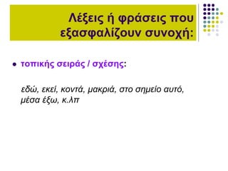  τοπικής σειράς / σχέσης:
εδώ, εκεί, κοντά, μακριά, στο σημείο αυτό,
μέσα έξω, κ.λπ
Λέξεις ή φράσεις που
εξασφαλίζουν συνοχή:
 