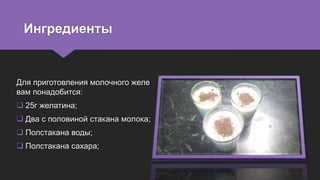 Ингредиенты
Для приготовления молочного желе
вам понадобится:
 25г желатина;
 Два с половиной стакана молока;
 Полстакана воды;
 Полстакана сахара;
 