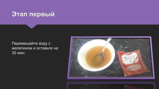 Этап первый
Перемешайте воду с
желатином и оставьте на
30 мин.
 