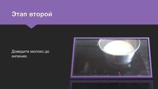 Этап второй
Доведите молоко до
кипения.
 