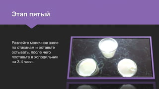 Этап пятый
Разлейте молочное желе
по стаканам и оставьте
остывать, после чего
поставьте в холодильник
на 3-4 часа.
 