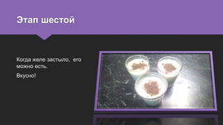 Этап шестой
Когда желе застыло, его
можно есть.
Вкусно!
 