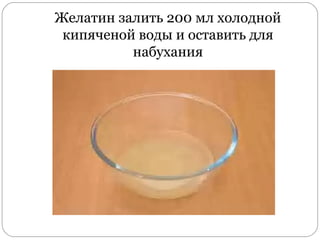 Желатин залить 200 мл холодной
кипяченой воды и оставить для
набухания
 