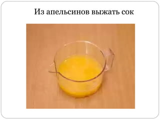 Из апельсинов выжать сок
 