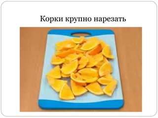 Корки крупно нарезать
 