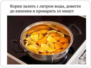 Корки залить 1 литром воды, довести
до кипения и проварить 10 минут
 