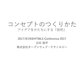 コンセプトのつくりかた
アイデアをかたちにする「技術」
2017/9/24@HTML5 Conference 2017
白石 俊平
株式会社オープンウェブ・テクノロジー
 