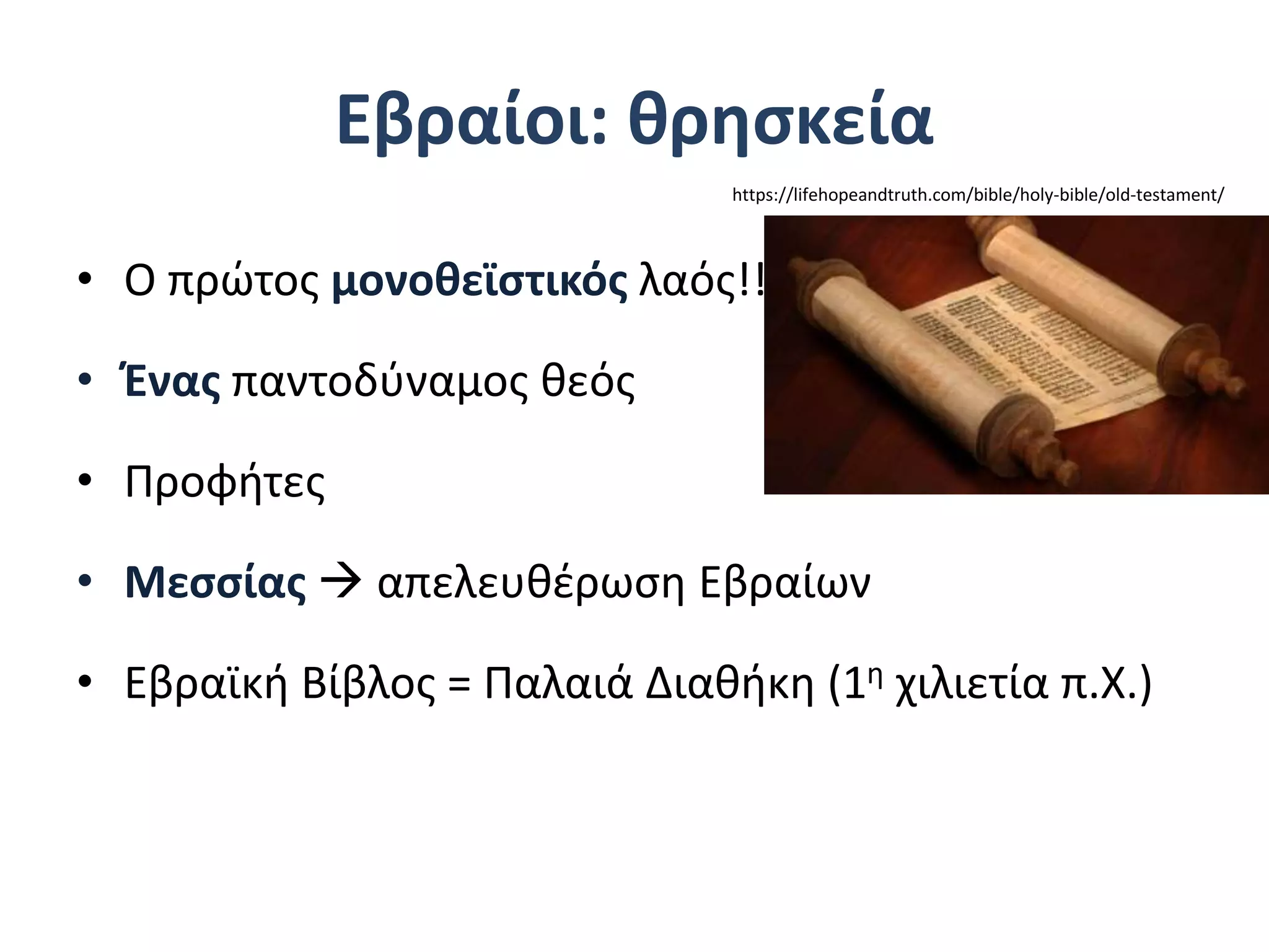 Εβραίοι: θρησκεία
• Ο πρώτος μονοθεϊστικός λαός!!!
• Ένας παντοδύναμος θεός
• Προφήτες
• Μεσσίας  απελευθέρωση Εβραίων
• Εβραϊκή Βίβλος = Παλαιά Διαθήκη (1η χιλιετία π.Χ.)
https://lifehopeandtruth.com/bible/holy-bible/old-testament/
 