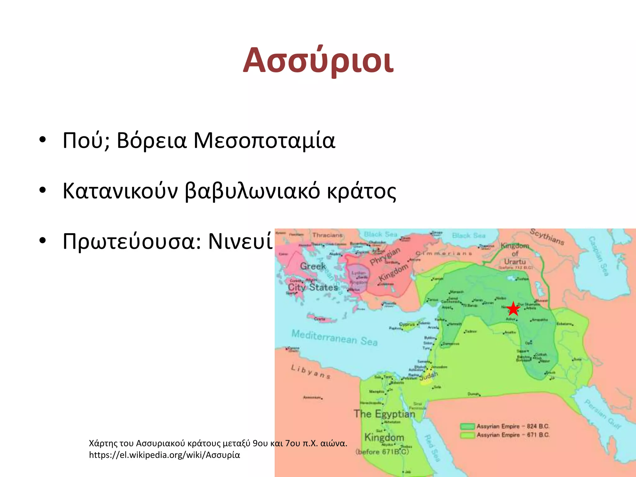 Ασσύριοι
• Πού; Βόρεια Μεσοποταμία
• Κατανικούν βαβυλωνιακό κράτος
• Πρωτεύουσα: Νινευί
Χάρτης του Ασσυριακού κράτους μεταξύ 9ου και 7ου π.Χ. αιώνα.
https://el.wikipedia.org/wiki/Ασσυρία
 
