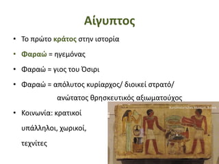 Αίγυπτος
• Το πρώτο κράτος στην ιστορία
• Φαραώ = ηγεμόνας
• Φαραώ = γιος του Όσιρι
• Φαραώ = απόλυτος κυρίαρχος/ διοικεί στρατό/
ανώτατος θρησκευτικός αξιωματούχος
• Κοινωνία: κρατικοί
υπάλληλοι, χωρικοί,
τεχνίτες
Kunsthistorisches Museum, Βιέννη
 