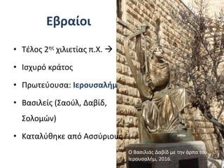 Εβραίοι
• Τέλος 2ης χιλιετίας π.Χ. 
• Ισχυρό κράτος
• Πρωτεύουσα: Ιερουσαλήμ
• Βασιλείς (Σαούλ, Δαβίδ,
Σολομών)
• Καταλύθηκε από Ασσύριους
Ο Βασιλιάς Δαβίδ με την άρπα του.
Ιερουσαλήμ, 2016.
 
