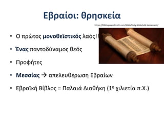 Εβραίοι: θρησκεία
• Ο πρώτος μονοθεϊστικός λαός!!!
• Ένας παντοδύναμος θεός
• Προφήτες
• Μεσσίας  απελευθέρωση Εβραίων
• Εβραϊκή Βίβλος = Παλαιά Διαθήκη (1η χιλιετία π.Χ.)
https://lifehopeandtruth.com/bible/holy-bible/old-testament/
 