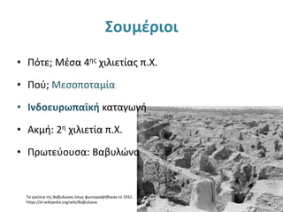 Σουμέριοι
• Πότε; Μέσα 4ης χιλιετίας π.Χ.
• Πού; Μεσοποταμία
• Ινδοευρωπαϊκή καταγωγή
• Ακμή: 2η χιλιετία π.Χ.
• Πρωτεύουσα: Βαβυλώνα
Τα ερείπια της Βαβυλώνας όπως φωτογραφήθηκαν το 1932.
https://el.wikipedia.org/wiki/Βαβυλώνα
 
